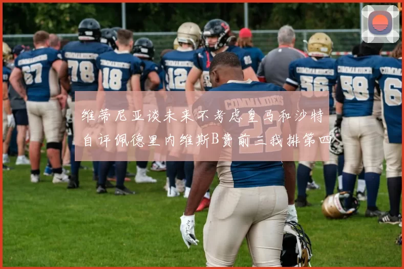 维蒂尼亚谈未来不考虑皇马和沙特自评佩德里内维斯B费前三我排第四