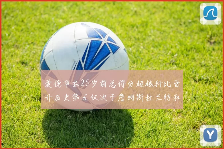 爱德华兹25岁前总得分超越科比晋升历史第五仅次于詹姆斯杜兰特和东契奇