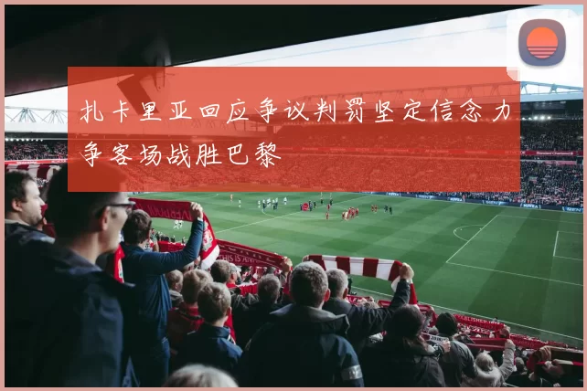 扎卡里亚回应争议判罚坚定信念力争客场战胜巴黎