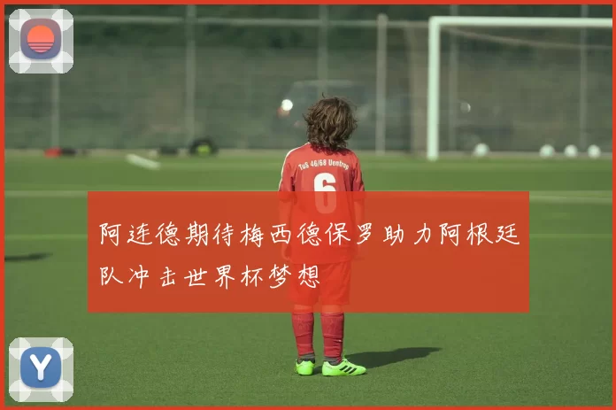 阿连德期待梅西德保罗助力阿根廷队冲击世界杯梦想