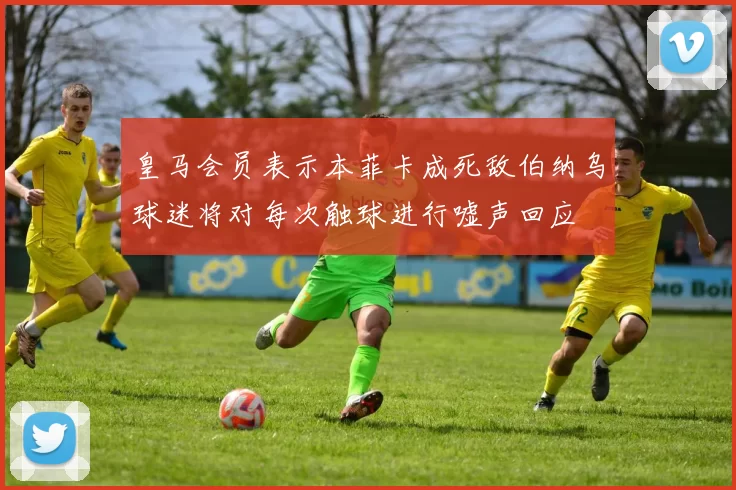 皇马会员表示本菲卡成死敌伯纳乌球迷将对每次触球进行嘘声回应