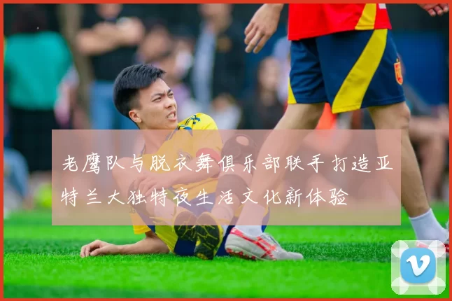 老鹰队与脱衣舞俱乐部联手打造亚特兰大独特夜生活文化新体验