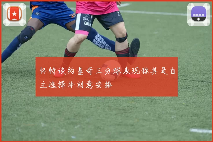 怀特谈约基奇三分球表现称其是自主选择非刻意安排