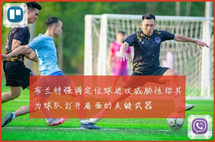 布兰特强调定位球进攻威胁性称其为球队打开局面的关键武器