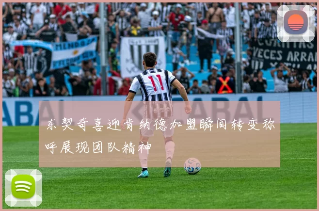 东契奇喜迎肯纳德加盟瞬间转变称呼展现团队精神