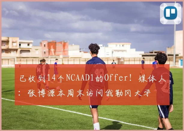 已收到14个NCAAD1的Offer！媒体人：张博源本周末访问俄勒冈大学