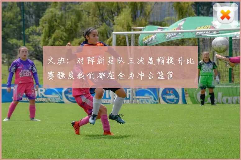 文班：对阵新星队三次盖帽提升比赛强度我们都在全力冲击篮筐