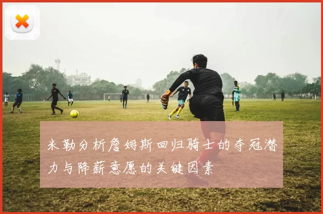 米勒分析詹姆斯回归骑士的夺冠潜力与降薪意愿的关键因素