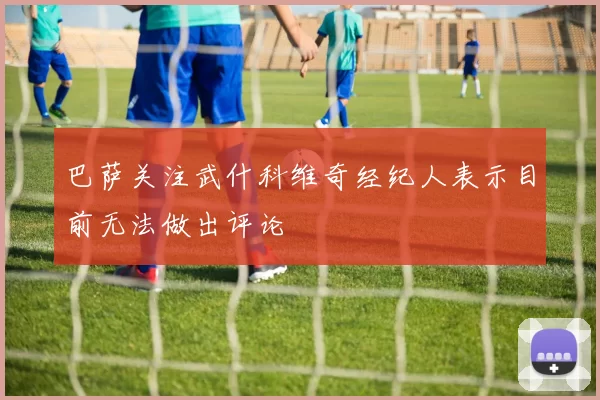 巴萨关注武什科维奇经纪人表示目前无法做出评论