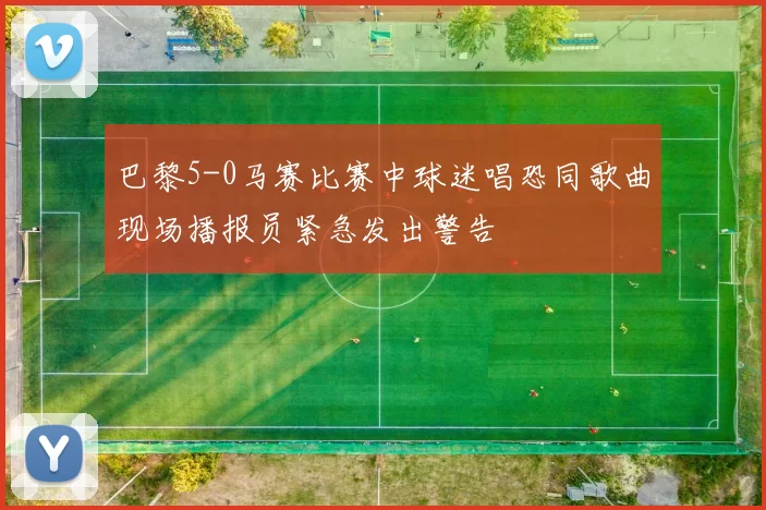巴黎5-0马赛比赛中球迷唱恐同歌曲现场播报员紧急发出警告