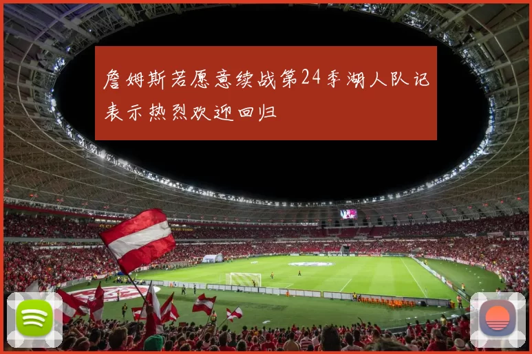 詹姆斯若愿意续战第24季湖人队记表示热烈欢迎回归