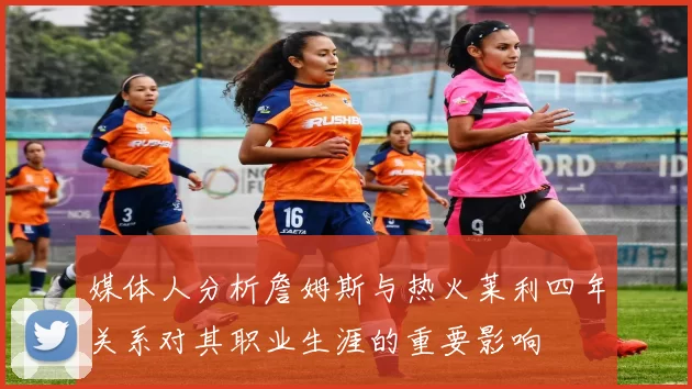 媒体人分析詹姆斯与热火莱利四年关系对其职业生涯的重要影响