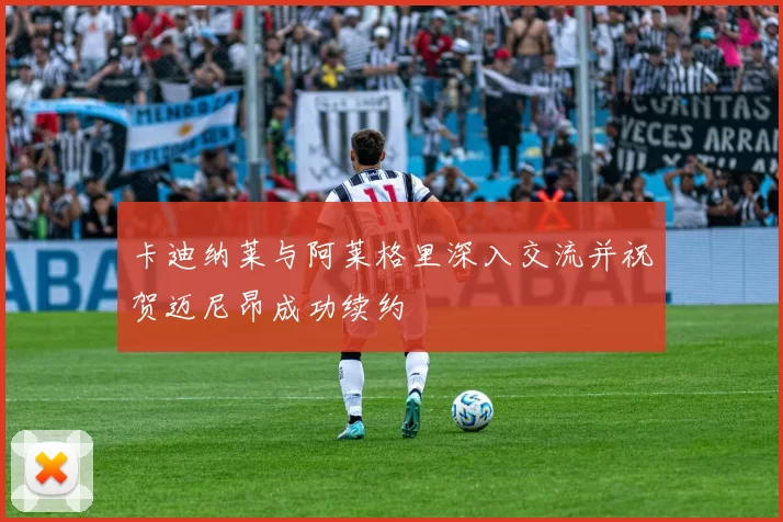 卡迪纳莱与阿莱格里深入交流并祝贺迈尼昂成功续约