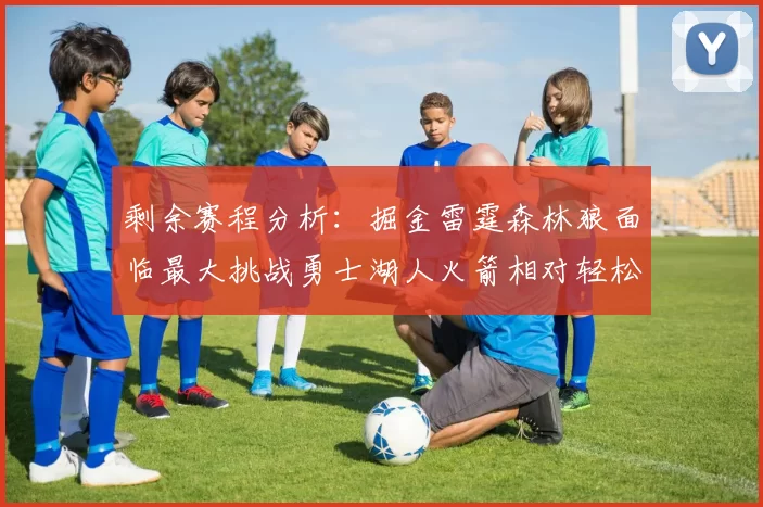 剩余赛程分析：掘金雷霆森林狼面临最大挑战勇士湖人火箭相对轻松