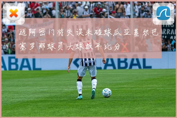 迈阿密门将失误未碰球瓜亚基尔巴塞罗那球员头球扳平比分