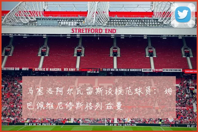马塞洛阿尔瓦雷斯谈模范球员：姆巴佩维尼修斯格列兹曼