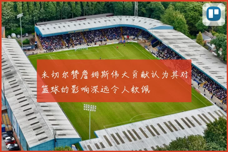 米切尔赞詹姆斯伟大贡献认为其对篮球的影响深远令人钦佩