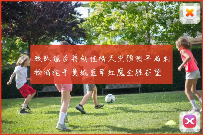狼队能否再创佳绩天空预测平局利物浦枪手曼城蓝军红魔全胜在望