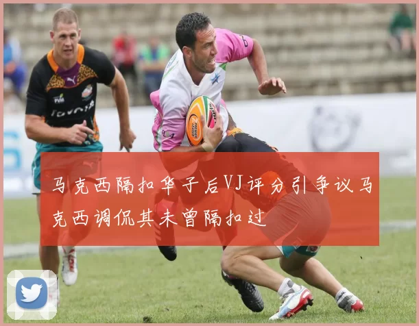 马克西隔扣华子后VJ评分引争议马克西调侃其未曾隔扣过