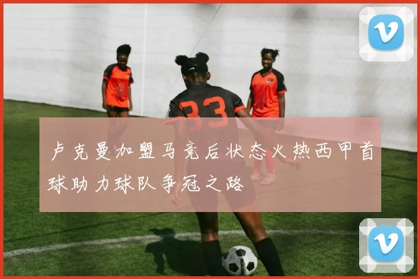 卢克曼加盟马竞后状态火热西甲首球助力球队争冠之路