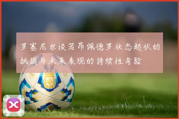 罗塞尼尔谈若昂佩德罗状态起伏的挑战与未来表现的持续性考验