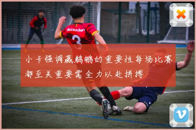 小卡强调赢鹈鹕的重要性每场比赛都至关重要需全力以赴拼搏