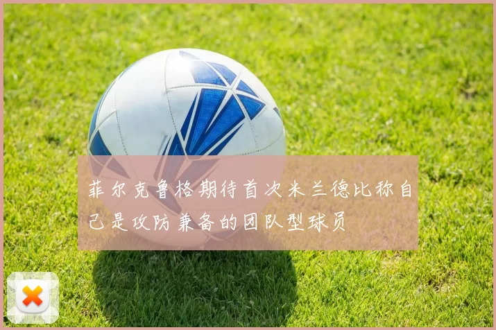 菲尔克鲁格期待首次米兰德比称自己是攻防兼备的团队型球员