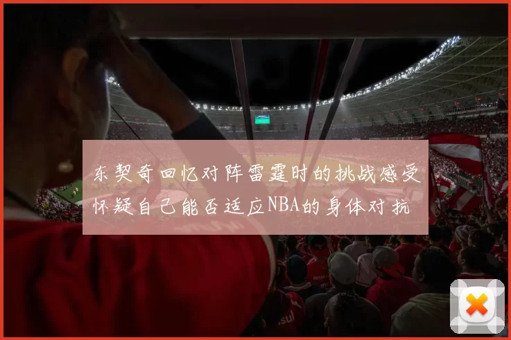 东契奇回忆对阵雷霆时的挑战感受怀疑自己能否适应NBA的身体对抗
