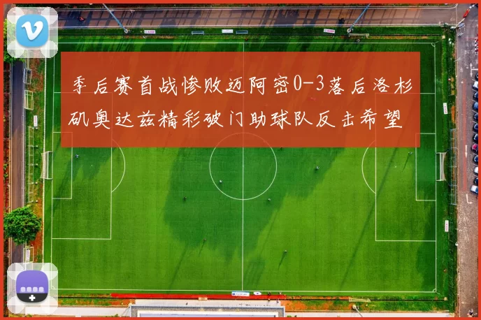 季后赛首战惨败迈阿密0-3落后洛杉矶奥达兹精彩破门助球队反击希望